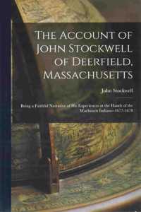 Account of John Stockwell of Deerfield, Massachusetts; Being a Faithful Narrative of His Experiences at the Hands of the Wachusett Indians--1677-1678