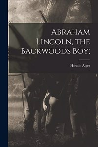 Abraham Lincoln, the Backwoods Boy;