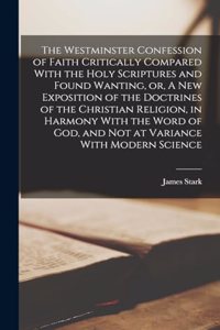 Westminster Confession of Faith Critically Compared With the Holy Scriptures and Found Wanting, or, A new Exposition of the Doctrines of the Christian Religion, in Harmony With the Word of God, and not at Variance With Modern Science