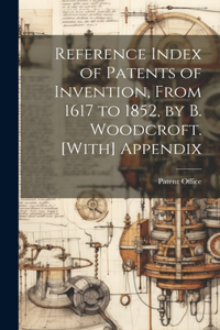 Reference Index of Patents of Invention, From 1617 to 1852, by B. Woodcroft. [With] Appendix