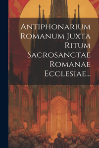 Antiphonarium Romanum Juxta Ritum Sacrosanctae Romanae Ecclesiae...