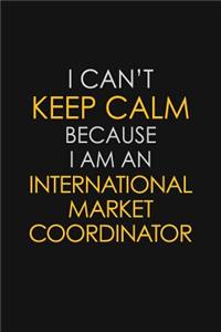 I Can't Keep Calm Because I Am An International Market Coordinator