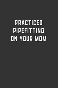 Practiced Pipefitting on Your Mom