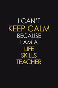 I Can't Keep Calm Because I Am A Life Skills Teacher