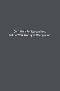 Don't Work For Recognition, But Do Work Worthy Of Recognition.