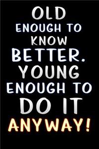 old enough to know better young enough to do it anyway