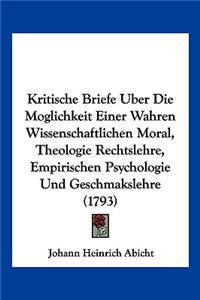 Kritische Briefe Uber Die Moglichkeit Einer Wahren Wissenschaftlichen Moral, Theologie Rechtslehre, Empirischen Psychologie Und Geschmakslehre (1793)