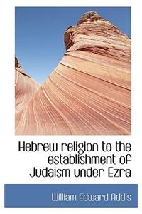 Hebrew Religion to the Establishment of Judaism Under Ezra