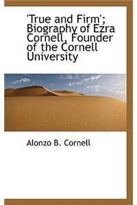 'True and Firm'; Biography of Ezra Cornell, Founder of the Cornell University