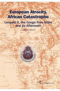 European Atrocity, African Catastrophe: Leopold II, the Congo Free State and Its Aftermath