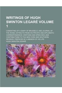Writings of Hugh Swinton Legare; Consisting of a Diary of Brussels, and Journal of the Rhine Extracts from His Private and Diplomatic Correspondence O