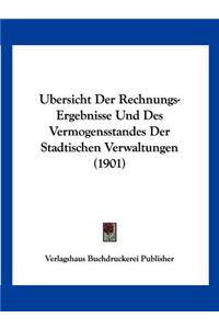 Ubersicht Der Rechnungs-Ergebnisse Und Des Vermogensstandes Der Stadtischen Verwaltungen (1901)