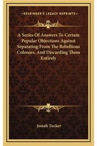 A Series of Answers to Certain Popular Objections Against Separating from the Rebellious Colonies, and Discarding Them Entirely