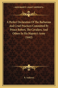A Perfect Declaration of the Barbarous and Cruel Practices Committed by Prince Robert, the Cavaliers, and Others in His Majesty's Army (1642)