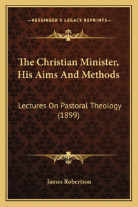 Christian Minister, His Aims And Methods: Lectures On Pastoral Theology (1899)