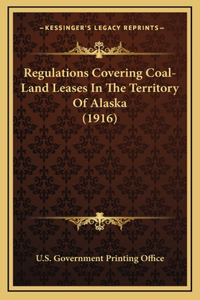 Regulations Covering Coal-Land Leases In The Territory Of Alaska (1916)