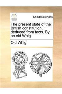 Present State of the British Constitution, Deduced from Facts. by an Old Whig.