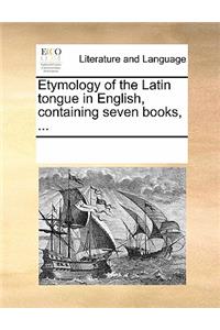 Etymology of the Latin Tongue in English, Containing Seven Books, ...