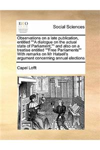 Observations on a late publication, entitled A dialogue on the actual state of Parliament, and also on a treatise entitled Free Parliaments With remarks on Mr Hatsell's argument concerning annual elections