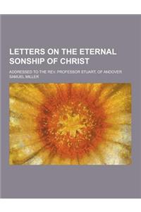 Letters on the Eternal Sonship of Christ; Addressed to the REV. Professor Stuart, of Andover