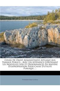 Cours de Droit Administratif Applique Aux Travaux Publics... Avec Un Appendice Contenant Les Nouvelles Lois Et Ordonnances En Matiere D'Expropriation