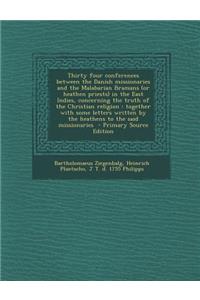 Thirty Four Conferences Between the Danish Missionaries and the Malabarian Bramans (or Heathen Priests) in the East Indies, Concerning the Truth of the Christian Religion: Together with Some Letters Written by the Heathens to the Said Missionaries