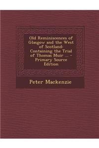 Old Reminiscences of Glasgow and the West of Scotland: Containing the Trial of Thomas Muir ...