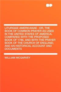 Liturgiae Americanae: Or, the Book of Common Prayer as Used in the United States of America, Compared with the Proposed Book of 1786, and with the Prayer Book of the Church of England, and an Historical Account and Documents