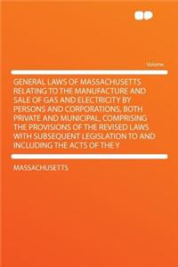 General Laws of Massachusetts Relating to the Manufacture and Sale of Gas and Electricity by Persons and Corporations, Both Private and Municipal, Comprising the Provisions of the Revised Laws with Subsequent Legislation to and Including the Acts o