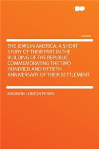 The Jews in America; A Short Story of Their Part in the Building of the Republic, Commemorating the Two Hundred and Fiftieth Anniversary of Their Settlement