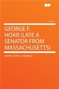George F. Hoar (Late a Senator from Massachusetts)