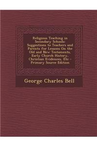 Religious Teaching in Secondary Schools: Suggestions to Teachers and Parents for Lessons on the Old and New Testaments, Early Church History, Christian Evidences, Etc - Primary Source Edition