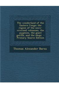 The Wonderland of the Eastern Congo; The Region of the Snow-Crowned Volcanoes, the Pygmies, the Giant Gorilla, and the Okapi - Primary Source Edition