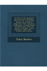 An Essay on the Agreement Betwixt Ancient and Modern Physicians: Or, a Comparison Between the Practice of Hippocrates, Galen, Sydenham, and Boerhaave,