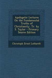 Apologetic Lectures on the Fundamental Truths of Christianity, Tr. by S. Taylor - Primary Source Edition