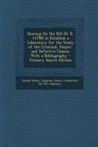 Hearing on the Bill (H. R. 14798) to Establish a Laboratory for the Study of the Criminal, Pauper, and Defective Classes: With a Bibliography