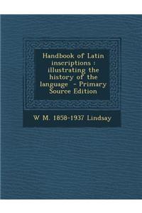 Handbook of Latin Inscriptions: Illustrating the History of the Language - Primary Source Edition