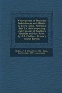 Water-Powers of Manitoba, Saskatchewan and Alberta, by Leo G. Denis. Additional Date [I.E. Data] Respecting Water-Powers of Southern Manitoba and Bow River, by J.B. Challies