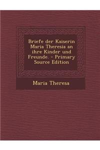 Briefe Der Kaiserin Maria Theresia an Ihre Kinder Und Freunde.