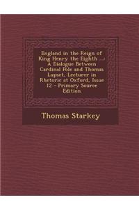 England in the Reign of King Henry the Eighth ...: A Dialogue Between Cardinal Pole and Thomas Lupset, Lecturer in Rhetoric at Oxford, Issue 12 - Prim