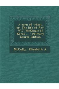 A Corn of Wheat, Or, the Life of REV. W.J. McKenzie of Korea .. - Primary Source Edition