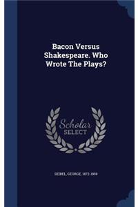 Bacon Versus Shakespeare. Who Wrote The Plays?