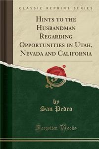 Hints to the Husbandman Regarding Opportunities in Utah, Nevada and California (Classic Reprint)