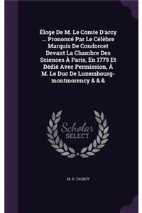 Éloge De M. Le Comte D'arcy ... Prononcé Par Le Célèbre Marquis De Condorcet Devant La Chambre Des Sciences À Paris, En 1779 Et Dédié Avec Permission, À M. Le Duc De Luxembourg-montmorency & & &