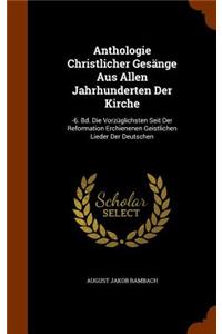 Anthologie Christlicher Gesänge Aus Allen Jahrhunderten Der Kirche: -6. Bd. Die Vorzüglichsten Seit Der Reformation Erchienenen Geistlichen Lieder Der Deutschen