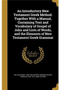 An Introductory New Testament Greek Method. Together With a Manual, Containing Text and Vocabulary of Gospel of John and Lists of Words, and the Elements of New Testament Greek Grammar