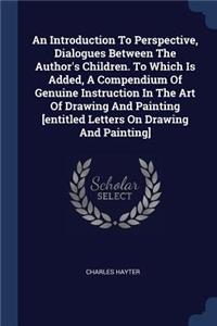 An Introduction To Perspective, Dialogues Between The Author's Children. To Which Is Added, A Compendium Of Genuine Instruction In The Art Of Drawing And Painting [entitled Letters On Drawing And Painting]