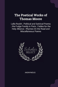 The Poetical Works of Thomas Moore: Lalla Rookh; Political and Satirical Poems; the Fudge Family in Paris; Fables for the Holy Alliance; Rhymes On the Road and Miscellaneous Poems