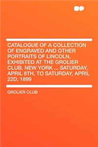 Catalogue of a Collection of Engraved and Other Portraits of Lincoln, Exhibited at the Grolier Club, New York ... Saturday, April 8th, to Saturday, April 22d, 1899