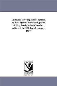 Discourse to young ladies. Sermon by Rev. Byron Sunderland, pastor of First Presbyterian Church ... delivered the 22d day of January, 1857.